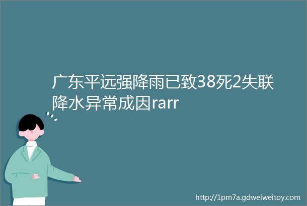 广东平远强降雨已致38死2失联降水异常成因rarr